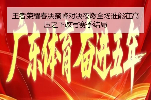 王者荣耀春决巅峰对决夜燃全场谁能在高压之下改写赛季结局