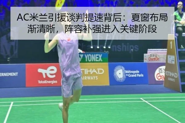 AC米兰引援谈判提速背后：夏窗布局渐清晰，阵容补强进入关键阶段
