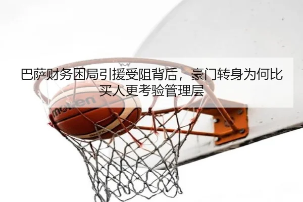 巴萨财务困局引援受阻背后，豪门转身为何比买人更考验管理层 - ngyule